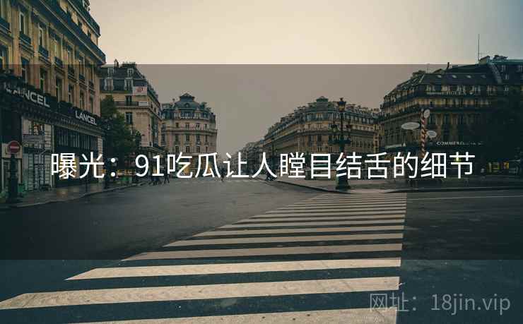 曝光:91吃瓜让人瞠目结舌的细节
