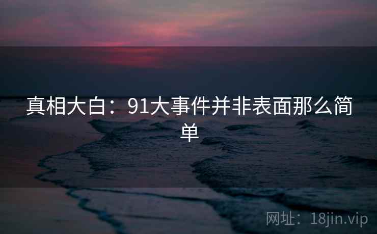 真相大白:91大事件并非表面那么简单  第2张 真相大白:91大事件并非表面那么简单  第2张