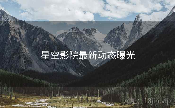 星空影院最新动态曝光