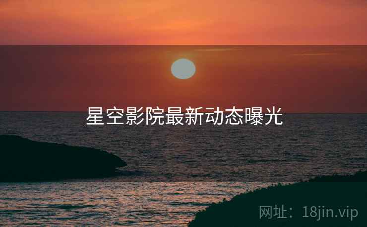 星空影院最新动态曝光