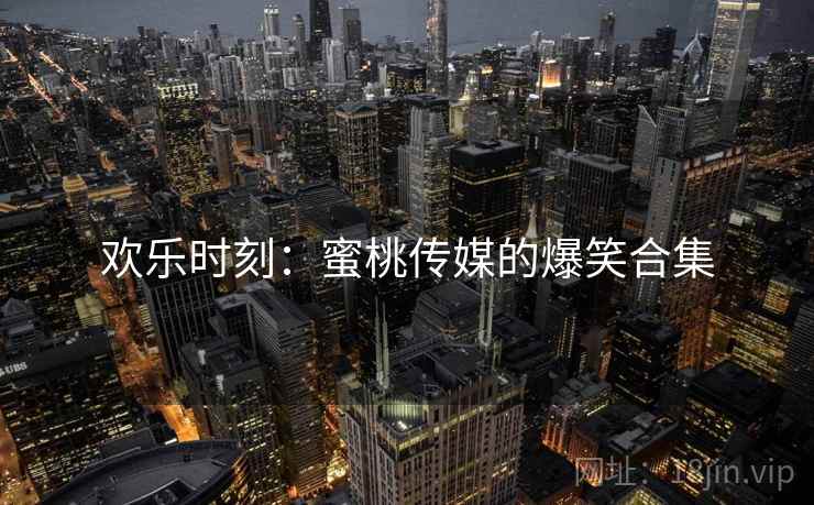 欢乐时刻:蜜桃传媒的爆笑合集