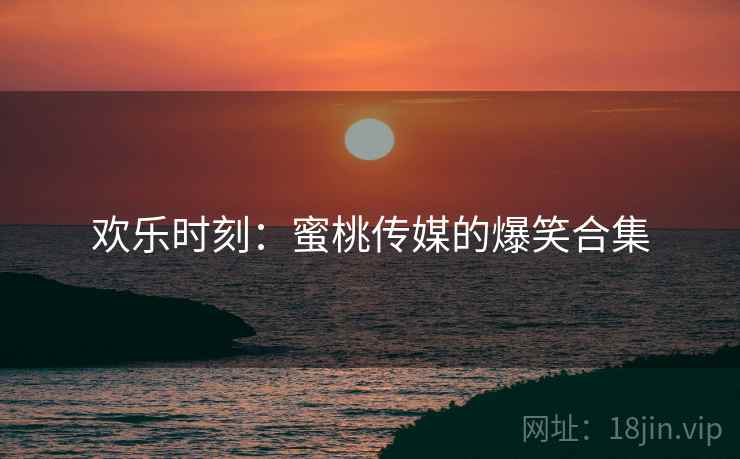 欢乐时刻:蜜桃传媒的爆笑合集