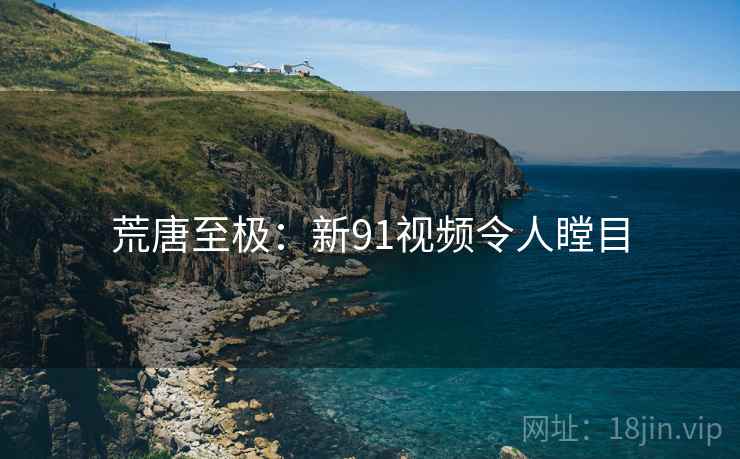 荒唐至极:新91视频令人瞠目