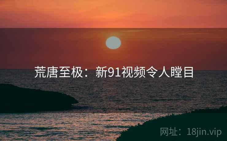 荒唐至极:新91视频令人瞠目
