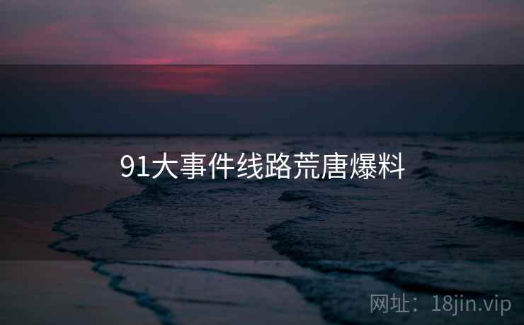 91大事件线路荒唐爆料