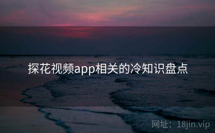 探花视频app相关的冷知识盘点