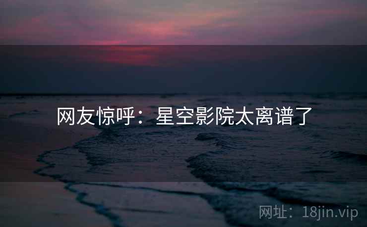 网友惊呼:星空影院太离谱了