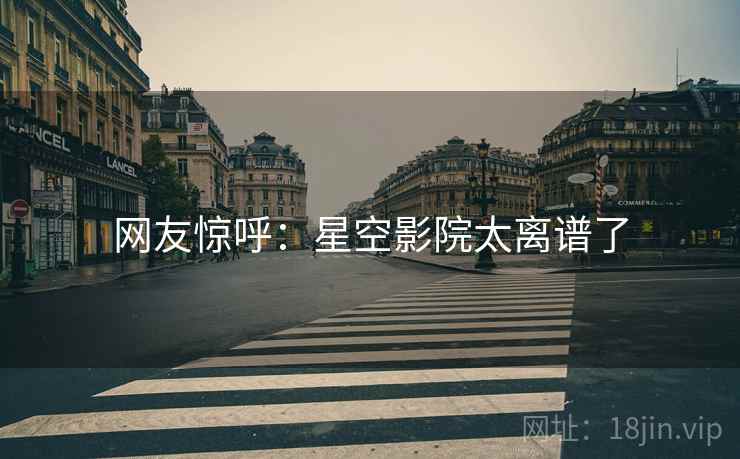 网友惊呼:星空影院太离谱了