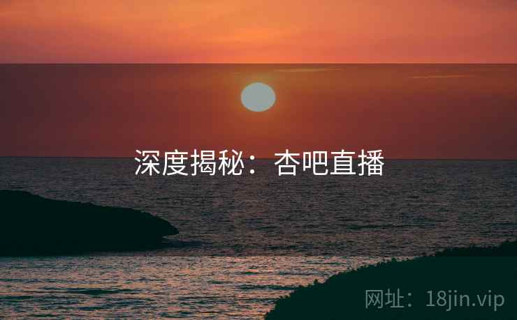 深度揭秘:杏吧直播