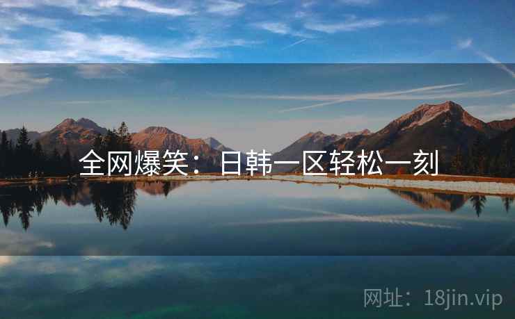 全网爆笑:日韩一区轻松一刻