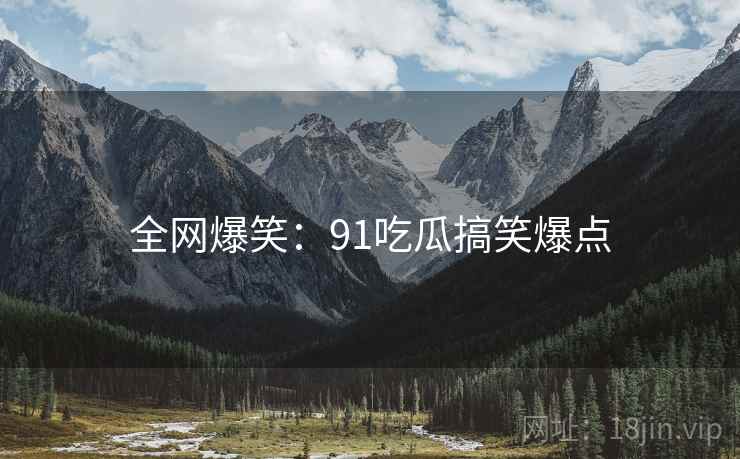 全网爆笑:91吃瓜搞笑爆点