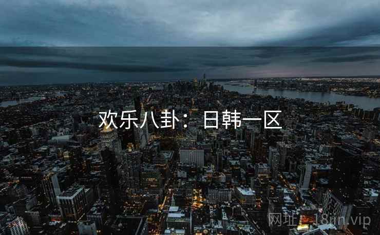 欢乐八卦:日韩一区
