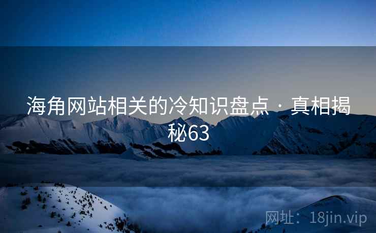 海角网站相关的冷知识盘点 · 真相揭秘63