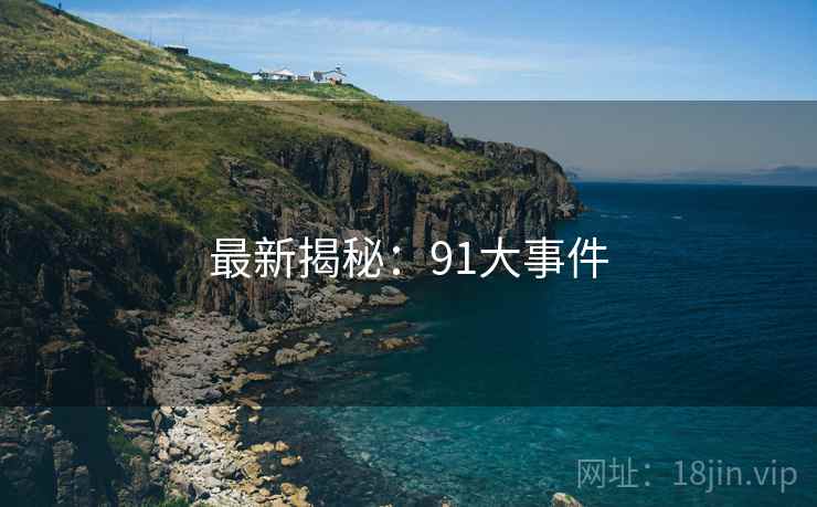 最新揭秘:91大事件