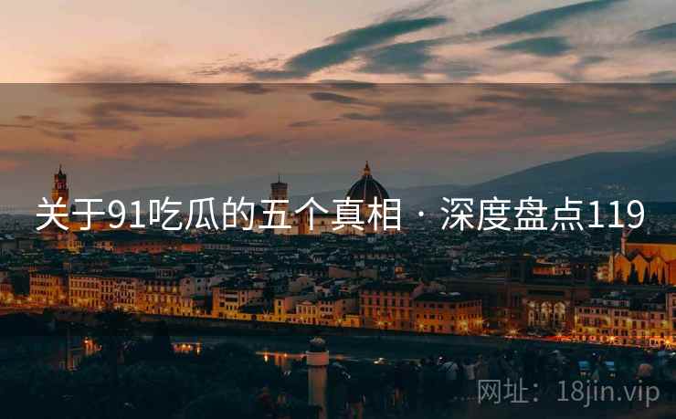 关于91吃瓜的五个真相 · 深度盘点119