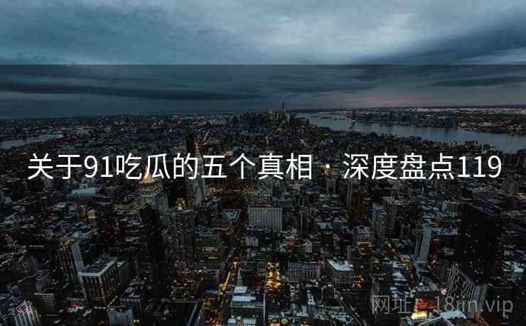 关于91吃瓜的五个真相 · 深度盘点119