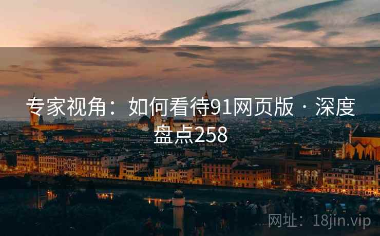 专家视角:如何看待91网页版 · 深度盘点258