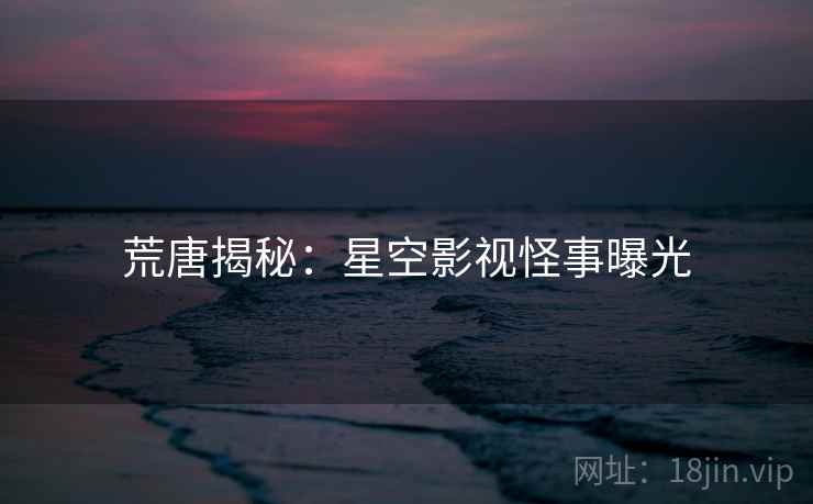 荒唐揭秘：星空影视怪事曝光